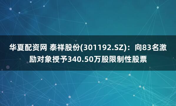 华夏配资网 泰祥股份(301192.SZ)：向83名激励对象授予340.50万股限制性股票