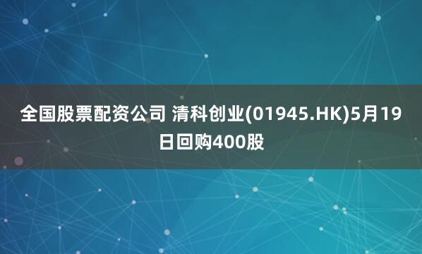 全国股票配资公司 清科创业(01945.HK)5月19日回购400股