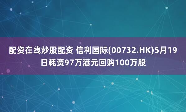 配资在线炒股配资 信利国际(00732.HK)5月19日耗资97万港元回购100万股