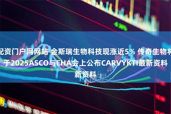 配资门户网网站 金斯瑞生物科技现涨近5% 传奇生物将于2025ASCO与EHA会上公布CARVYKTI最新资料