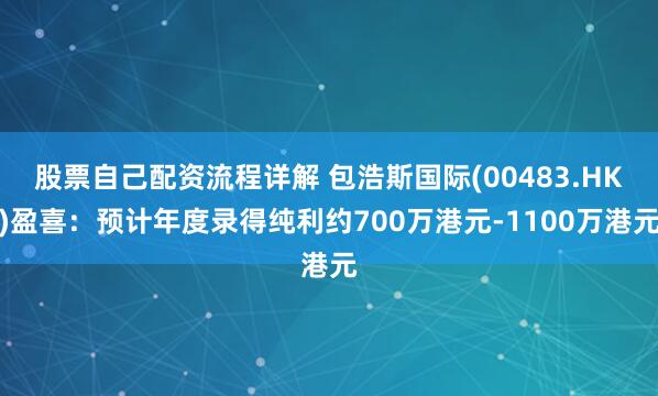 股票自己配资流程详解 包浩斯国际(00483.HK)盈喜：预计年度录得纯利约700万港元-1100万港元