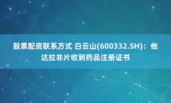 股票配资联系方式 白云山(600332.SH)：他达拉非片收到药品注册证书
