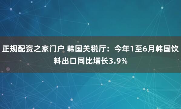 正规配资之家门户 韩国关税厅：今年1至6月韩国饮料出口同比增长3.9%
