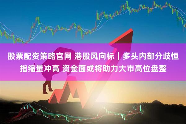 股票配资策略官网 港股风向标｜多头内部分歧恒指缩量冲高 资金面或将助力大市高位盘整