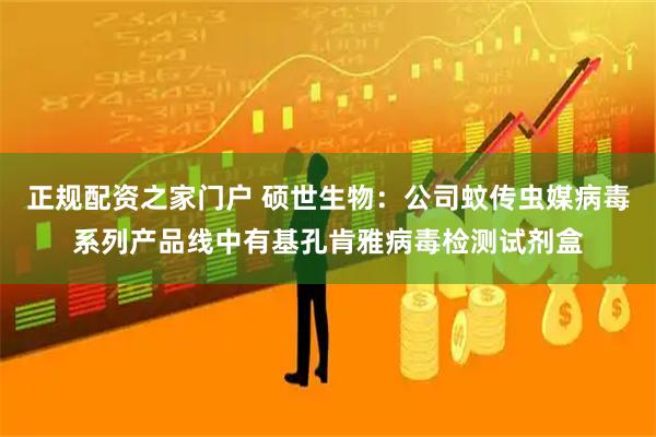 正规配资之家门户 硕世生物：公司蚊传虫媒病毒系列产品线中有基孔肯雅病毒检测试剂盒