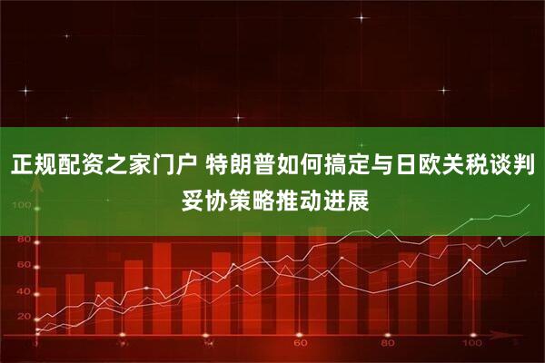 正规配资之家门户 特朗普如何搞定与日欧关税谈判 妥协策略推动进展