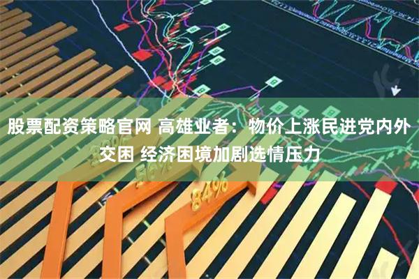 股票配资策略官网 高雄业者：物价上涨民进党内外交困 经济困境加剧选情压力