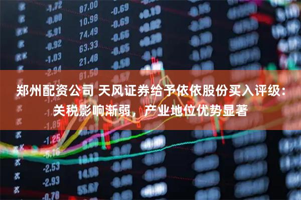 郑州配资公司 天风证券给予依依股份买入评级：关税影响渐弱，产业地位优势显著