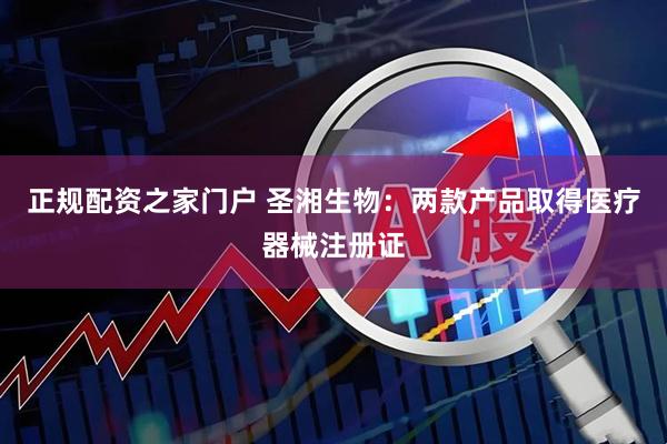正规配资之家门户 圣湘生物：两款产品取得医疗器械注册证