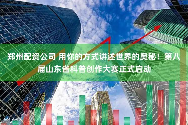 郑州配资公司 用你的方式讲述世界的奥秘！第八届山东省科普创作大赛正式启动