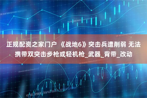 正规配资之家门户 《战地6》突击兵遭削弱 无法携带双突击步枪或轻机枪_武器_背带_改动