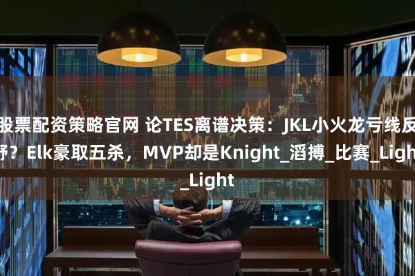 股票配资策略官网 论TES离谱决策：JKL小火龙亏线反野？Elk豪取五杀，MVP却是Knight_滔搏_比赛_Light