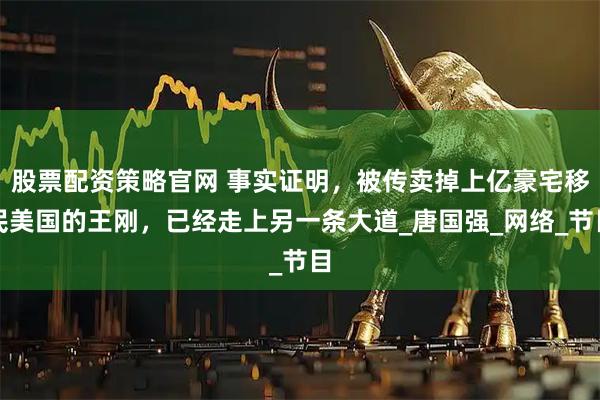 股票配资策略官网 事实证明，被传卖掉上亿豪宅移民美国的王刚，已经走上另一条大道_唐国强_网络_节目