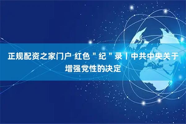 正规配资之家门户 红色＂纪＂录丨中共中央关于增强党性的决定
