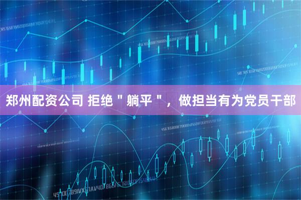 郑州配资公司 拒绝＂躺平＂，做担当有为党员干部