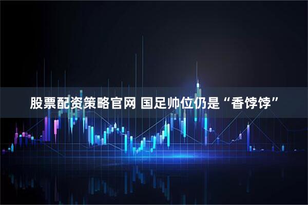 股票配资策略官网 国足帅位仍是“香饽饽”