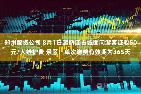 郑州配资公司 8月1日起丽江古城面向游客征收50元/人维护费 景区：单次缴费有效期为365天
