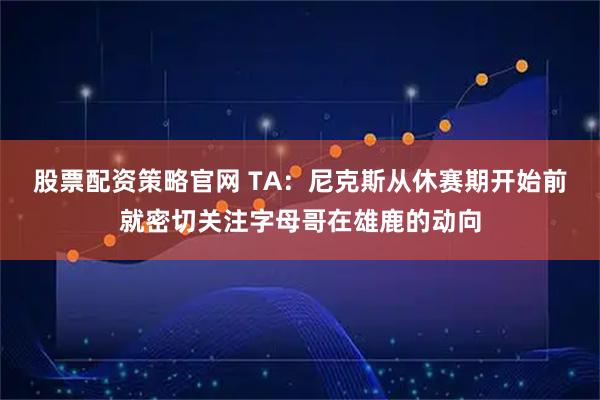 股票配资策略官网 TA：尼克斯从休赛期开始前就密切关注字母哥在雄鹿的动向
