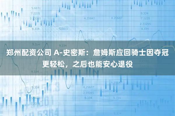 郑州配资公司 A-史密斯：詹姆斯应回骑士因夺冠更轻松，之后也能安心退役