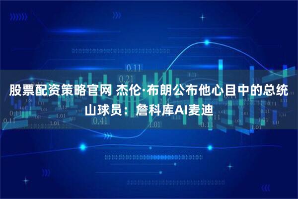股票配资策略官网 杰伦·布朗公布他心目中的总统山球员：詹科库AI麦迪