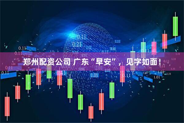 郑州配资公司 广东“早安”，见字如面！