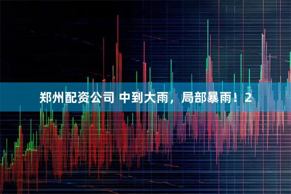 郑州配资公司 中到大雨，局部暴雨！2