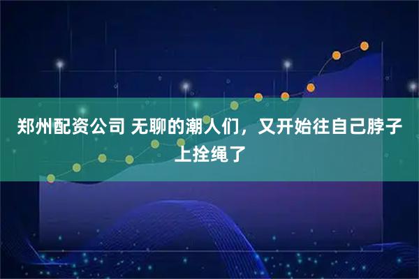 郑州配资公司 无聊的潮人们，又开始往自己脖子上拴绳了