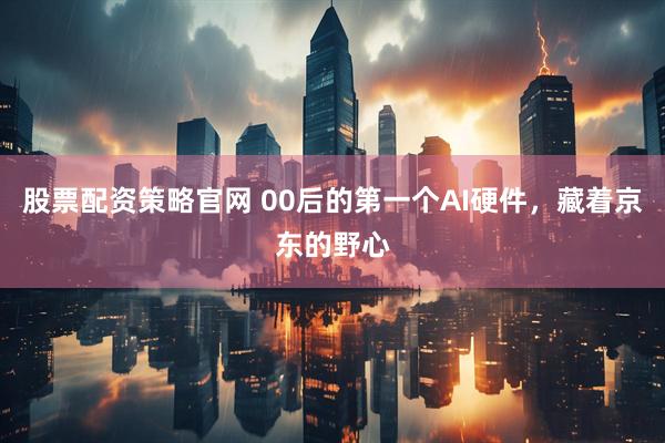 股票配资策略官网 00后的第一个AI硬件，藏着京东的野心
