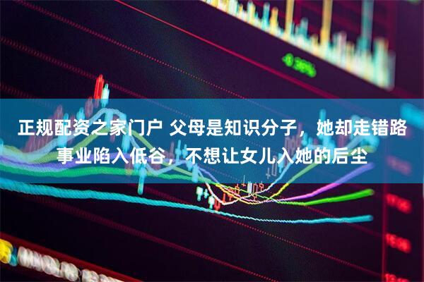 正规配资之家门户 父母是知识分子，她却走错路事业陷入低谷，不想让女儿入她的后尘