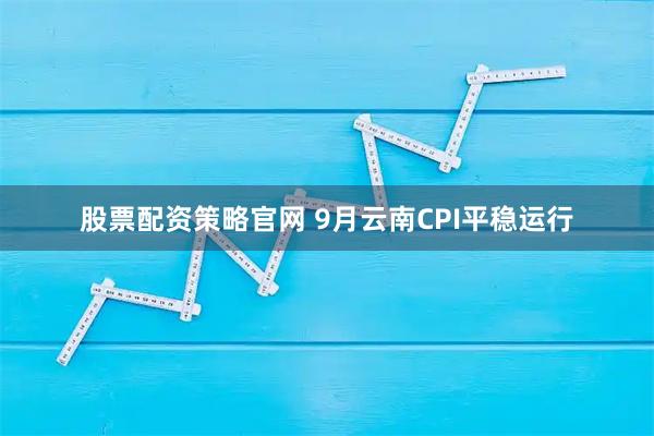 股票配资策略官网 9月云南CPI平稳运行