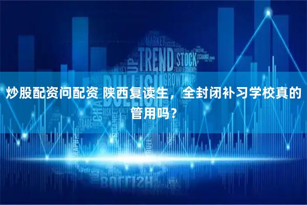 炒股配资问配资 陕西复读生，全封闭补习学校真的管用吗？