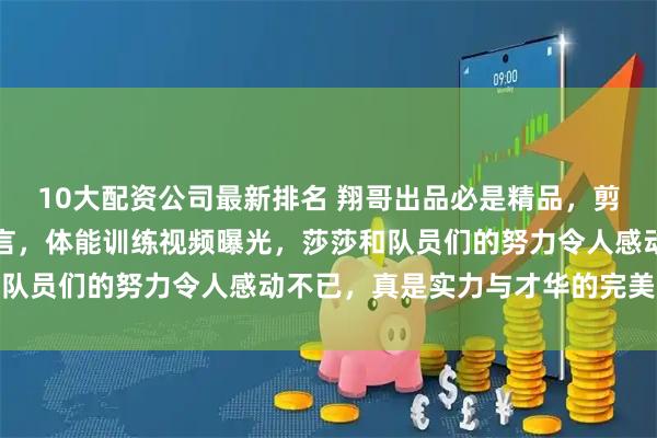 10大配资公司最新排名 翔哥出品必是精品，剪辑技术超群配乐妙不可言，体能训练视频曝光，莎莎和队员们的努力令人感动不已，真是实力与才华的完美结合