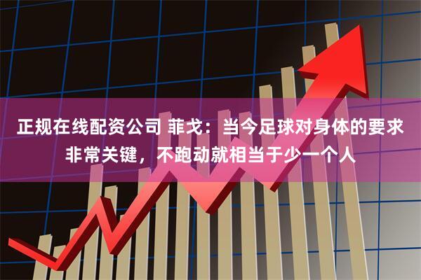 正规在线配资公司 菲戈：当今足球对身体的要求非常关键，不跑动就相当于少一个人