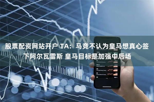 股票配资网站开户 TA：马竞不认为皇马想真心签下阿尔瓦雷斯 皇马目标是加强中后场