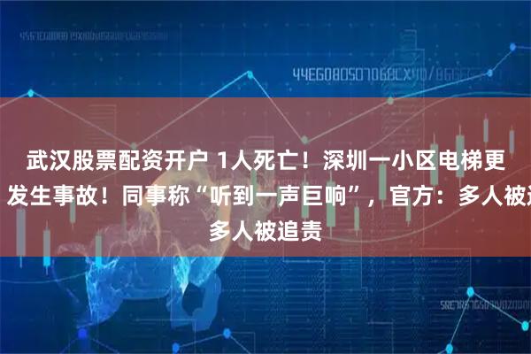武汉股票配资开户 1人死亡！深圳一小区电梯更新，发生事故！同事称“听到一声巨响”，官方：多人被追责