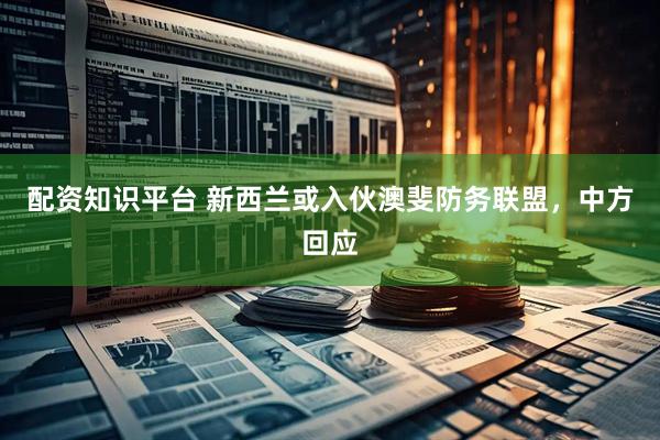 配资知识平台 新西兰或入伙澳斐防务联盟,中方回应