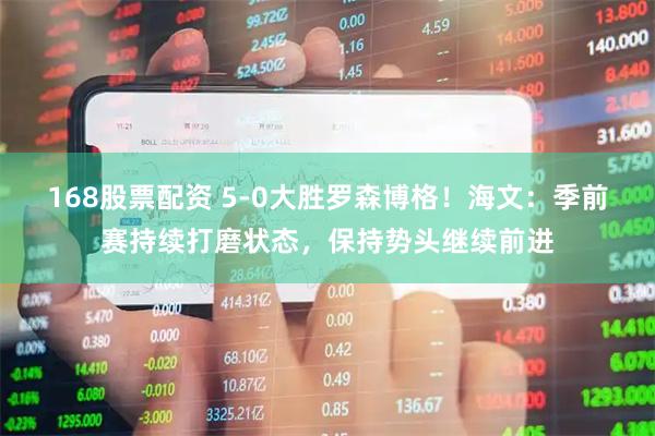 168股票配资 5-0大胜罗森博格！海文：季前赛持续打磨状态，保持势头继续前进
