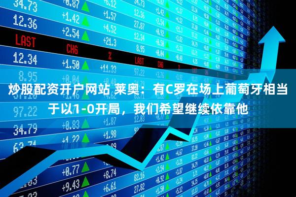 炒股配资开户网站 莱奥：有C罗在场上葡萄牙相当于以1-0开局，我们希望继续依靠他