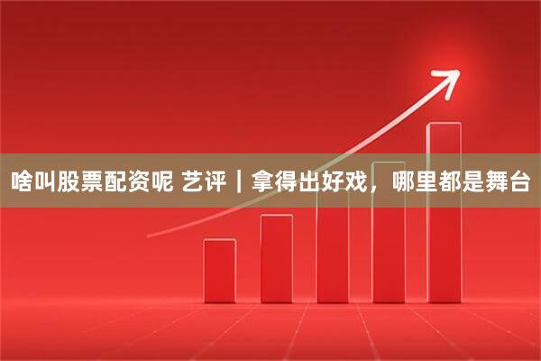 啥叫股票配资呢 艺评｜拿得出好戏，哪里都是舞台