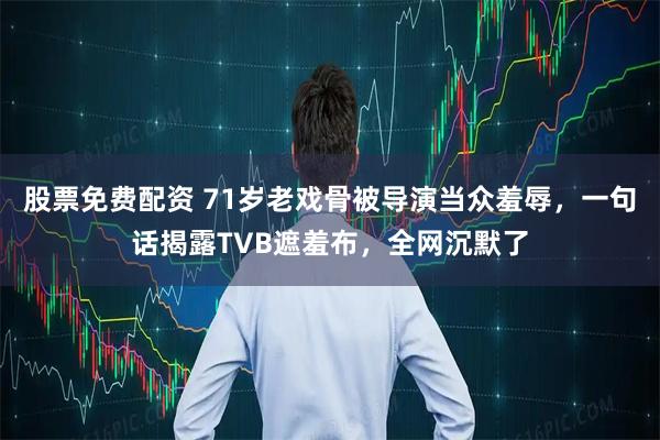 股票免费配资 71岁老戏骨被导演当众羞辱，一句话揭露TVB遮羞布，全网沉默了