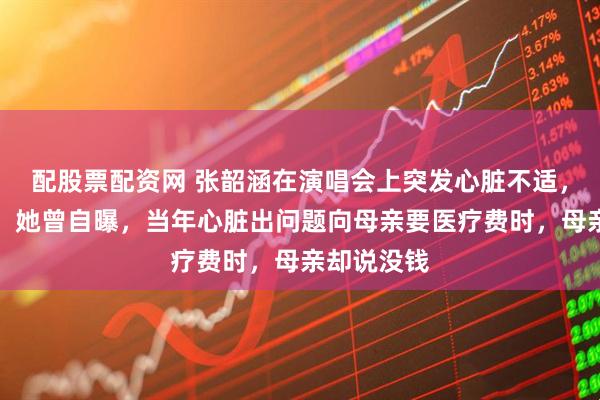 配股票配资网 张韶涵在演唱会上突发心脏不适，现场吸氧；她曾自曝，当年心脏出问题向母亲要医疗费时，母亲却说没钱