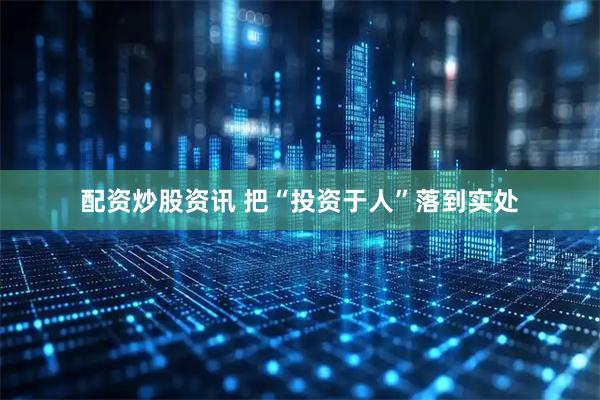 配资炒股资讯 把“投资于人”落到实处