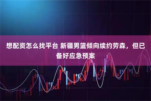 想配资怎么找平台 新疆男篮倾向续约劳森，但已备好应急预案