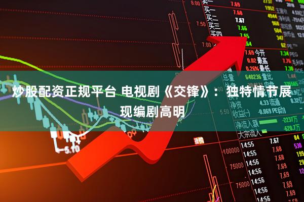 炒股配资正规平台 电视剧《交锋》：独特情节展现编剧高明