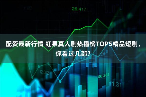 配资最新行情 红果真人剧热播榜TOP5精品短剧，你看过几部？