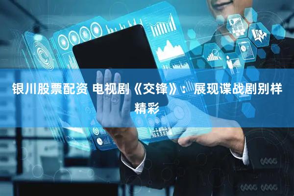 银川股票配资 电视剧《交锋》：展现谍战剧别样精彩