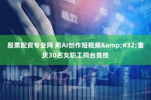 股票配资专业网 用AI创作短视频 重庆30名女职工同台竞技