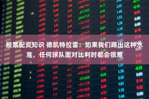 股票配资知识 德凯特拉雷：如果我们踢出这种水准，任何球队面对比利时都会很难