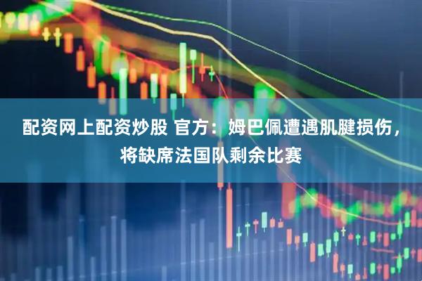 配资网上配资炒股 官方：姆巴佩遭遇肌腱损伤，将缺席法国队剩余比赛