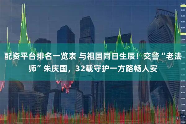 配资平台排名一览表 与祖国同日生辰！交警“老法师”朱庆国，32载守护一方路畅人安